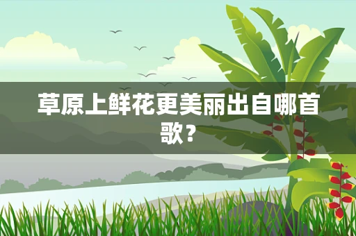 草原上鲜花更美丽出自哪首歌？