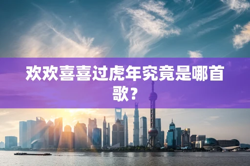 欢欢喜喜过虎年究竟是哪首歌？