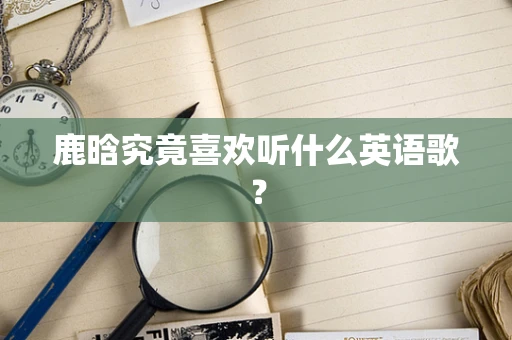 鹿晗究竟喜欢听什么英语歌？