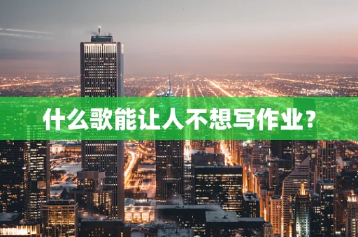 什么歌能让人不想写作业？