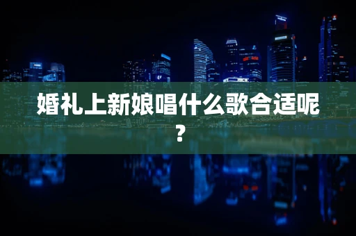 婚礼上新娘唱什么歌合适呢？