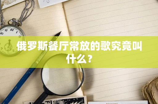 俄罗斯餐厅常放的歌究竟叫什么？