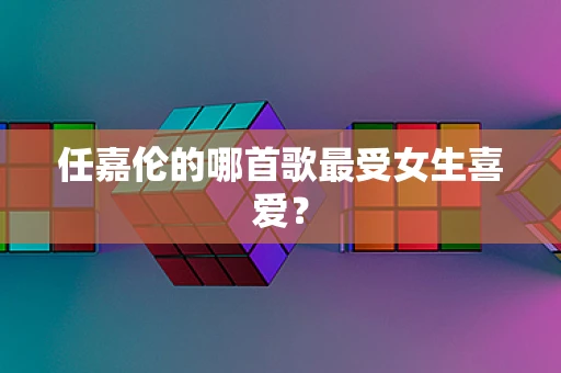 任嘉伦的哪首歌最受女生喜爱？