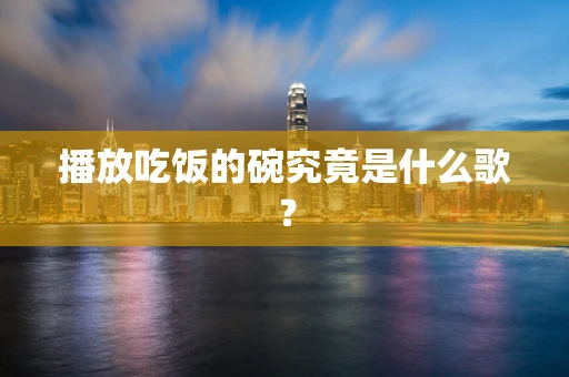 播放吃饭的碗究竟是什么歌？