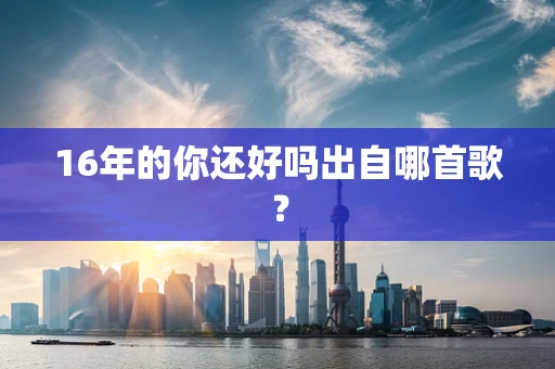 16年的你还好吗出自哪首歌？