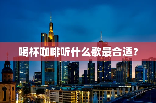 喝杯咖啡听什么歌最合适？