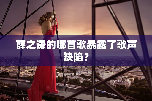 薛之谦的哪首歌暴露了歌声缺陷？
