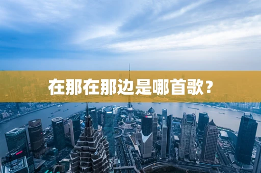 在那在那边是哪首歌？