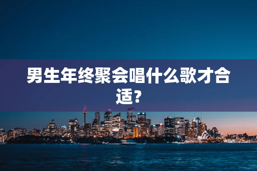 男生年终聚会唱什么歌才合适？