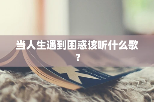 当人生遇到困惑该听什么歌？