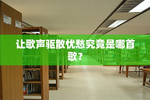 让歌声驱散忧愁究竟是哪首歌？
