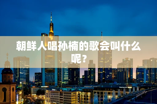 朝鲜人唱孙楠的歌会叫什么呢？