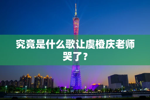 究竟是什么歌让虞橙庆老师哭了？