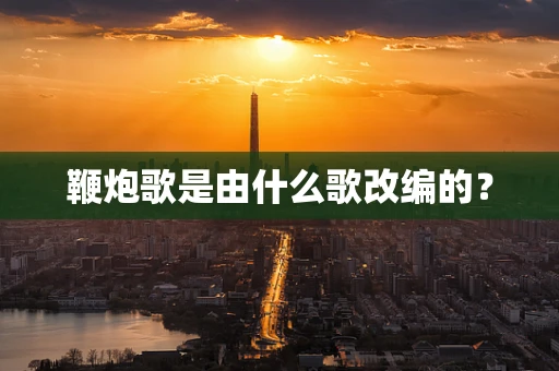鞭炮歌是由什么歌改编的？