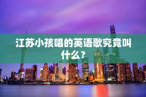 江苏小孩唱的英语歌究竟叫什么？