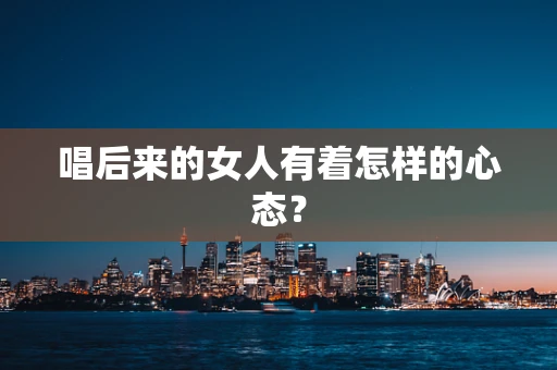 唱后来的女人有着怎样的心态？