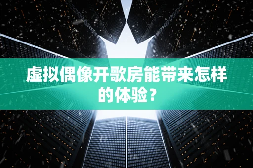 虚拟偶像开歌房能带来怎样的体验？