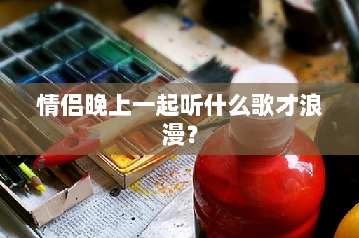 情侣晚上一起听什么歌才浪漫？
