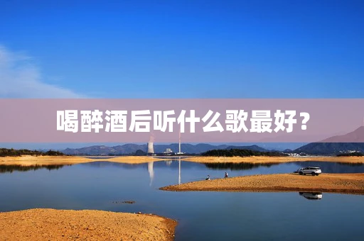喝醉酒后听什么歌最好？