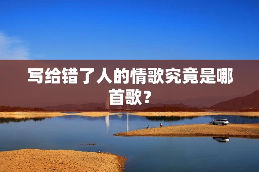 写给错了人的情歌究竟是哪首歌？