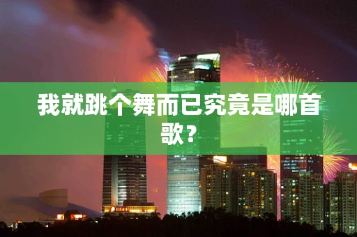 我就跳个舞而已究竟是哪首歌？