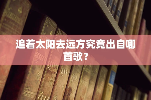追着太阳去远方究竟出自哪首歌？