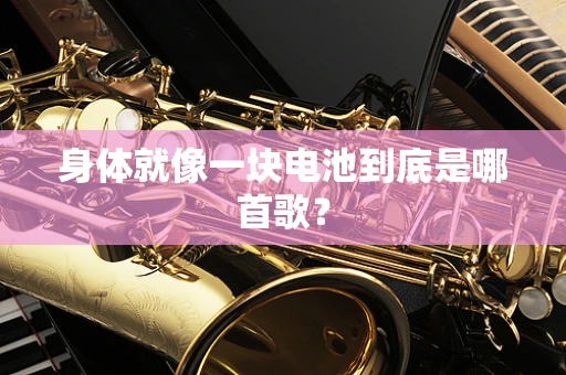 身体就像一块电池到底是哪首歌？