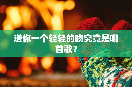 送你一个轻轻的吻究竟是哪首歌？