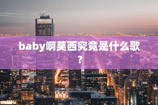 baby啊莫西究竟是什么歌？