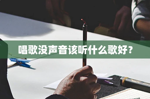 唱歌没声音该听什么歌好？