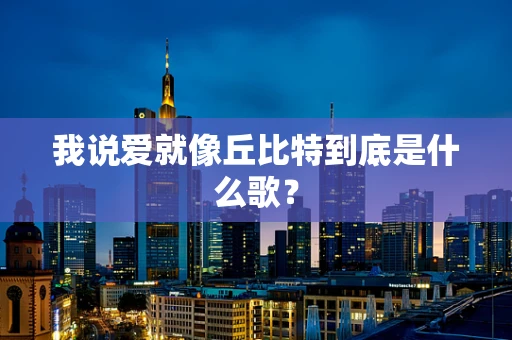 我说爱就像丘比特到底是什么歌？