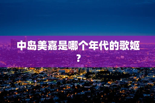 中岛美嘉是哪个年代的歌姬？