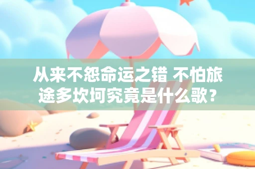 从来不怨命运之错 不怕旅途多坎坷究竟是什么歌？