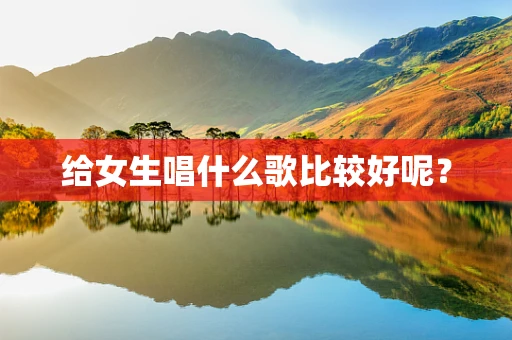 给女生唱什么歌比较好呢？