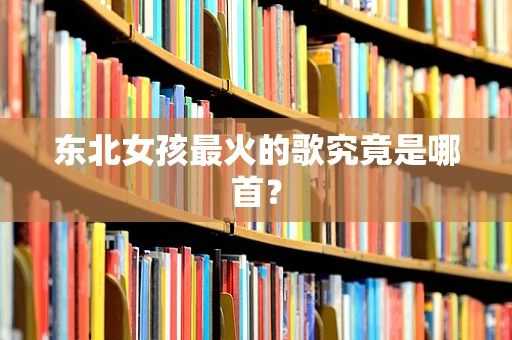 东北女孩最火的歌究竟是哪首？