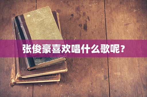 张俊豪喜欢唱什么歌呢？