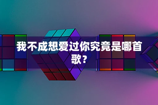 我不成想爱过你究竟是哪首歌？