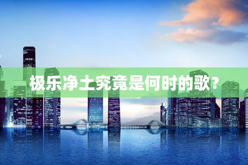 极乐净土究竟是何时的歌？