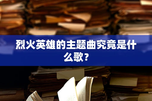 烈火英雄的主题曲究竟是什么歌？