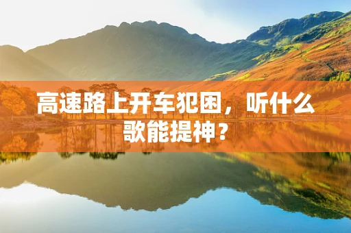 高速路上开车犯困，听什么歌能提神？