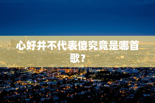 心好并不代表傻究竟是哪首歌？