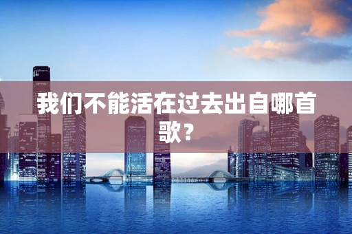 我们不能活在过去出自哪首歌？