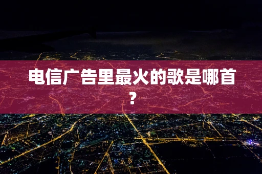 电信广告里最火的歌是哪首？