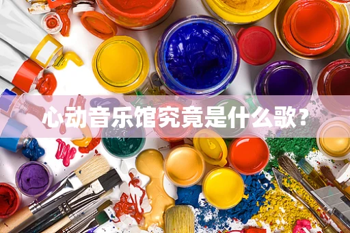 心动音乐馆究竟是什么歌？