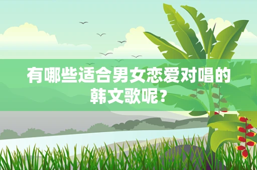 有哪些适合男女恋爱对唱的韩文歌呢？