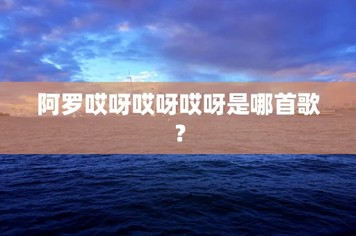 阿罗哎呀哎呀哎呀是哪首歌？