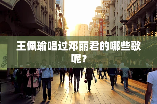 王佩瑜唱过邓丽君的哪些歌呢？