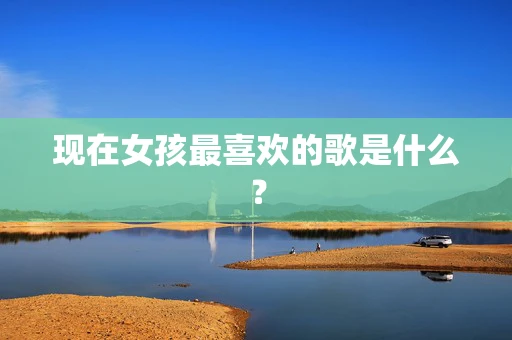 现在女孩最喜欢的歌是什么？