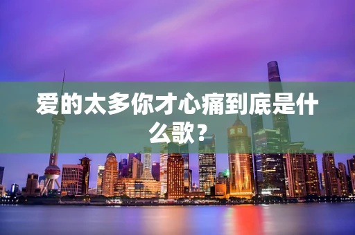 爱的太多你才心痛到底是什么歌？