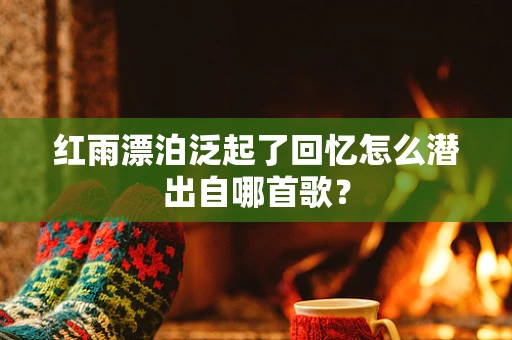 红雨漂泊泛起了回忆怎么潜出自哪首歌？